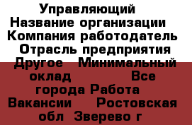 Управляющий › Название организации ­ Компания-работодатель › Отрасль предприятия ­ Другое › Минимальный оклад ­ 20 000 - Все города Работа » Вакансии   . Ростовская обл.,Зверево г.